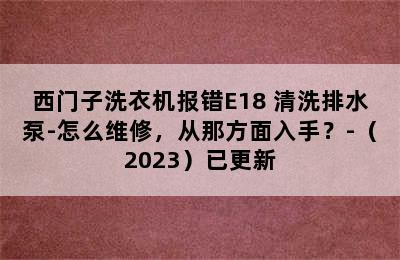 西门子洗衣机报错E18 清洗排水泵-怎么维修，从那方面入手？-（2023）已更新